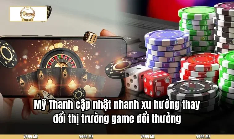 Mỹ Thanh cập nhật nhanh xu hướng thay đổi thị trường game đổi thưởng